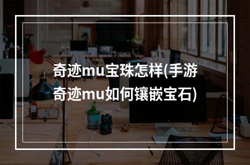 奇迹mu宝珠怎样(手游奇迹mu如何镶嵌宝石)