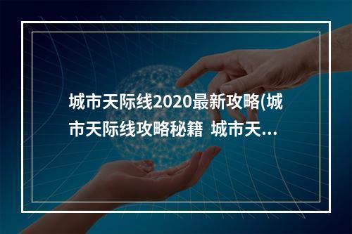 城市天际线2020最新攻略(城市天际线攻略秘籍  城市天际线全攻略  都市天际线攻略)