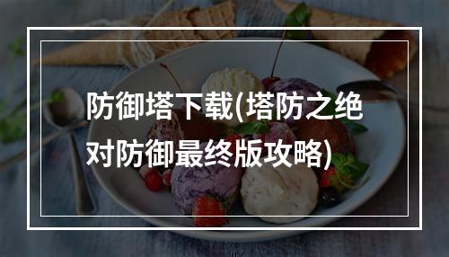 防御塔下载(塔防之绝对防御最终版攻略)