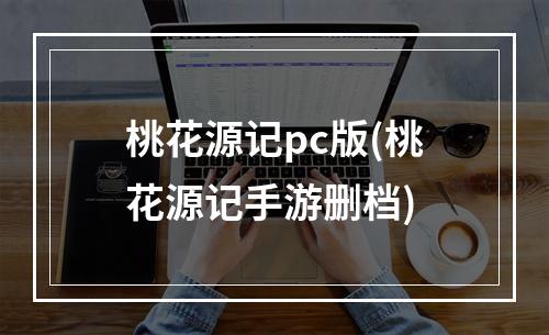 桃花源记pc版(桃花源记手游删档)