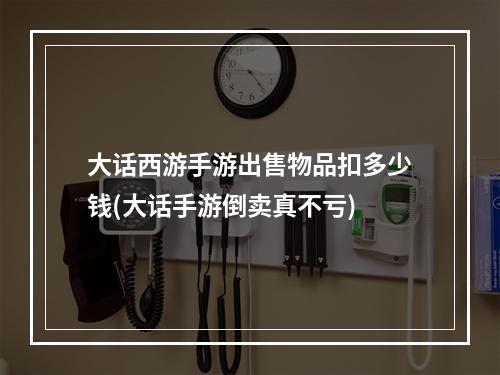 大话西游手游出售物品扣多少钱(大话手游倒卖真不亏)