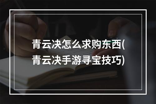 青云决怎么求购东西(青云决手游寻宝技巧)