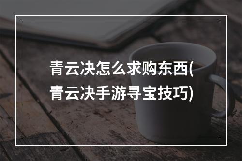 青云决怎么求购东西(青云决手游寻宝技巧)