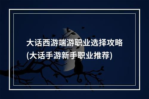 大话西游端游职业选择攻略(大话手游新手职业推荐)