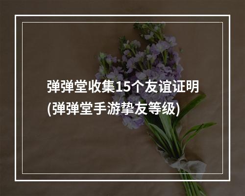 弹弹堂收集15个友谊证明(弹弹堂手游挚友等级)