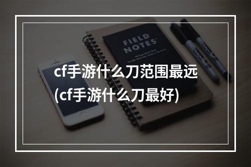 cf手游什么刀范围最远(cf手游什么刀最好)