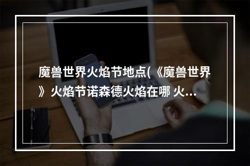 魔兽世界火焰节地点(《魔兽世界》火焰节诺森德火焰在哪 火焰节诺森德火焰位 )