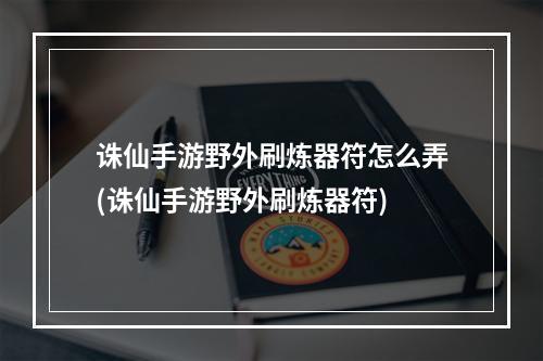 诛仙手游野外刷炼器符怎么弄(诛仙手游野外刷炼器符)