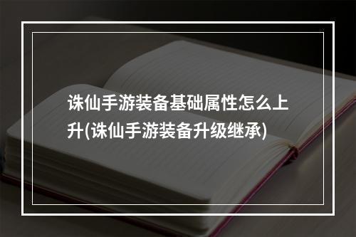 诛仙手游装备基础属性怎么上升(诛仙手游装备升级继承)