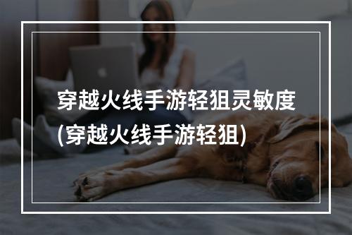 穿越火线手游轻狙灵敏度(穿越火线手游轻狙)