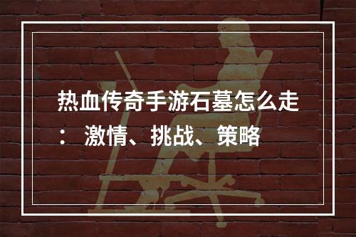 热血传奇手游石墓怎么走： 激情、挑战、策略