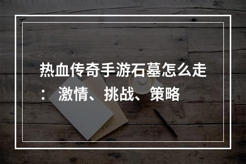 热血传奇手游石墓怎么走： 激情、挑战、策略