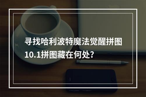 寻找哈利波特魔法觉醒拼图10.1拼图藏在何处？