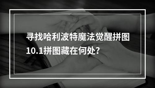 寻找哈利波特魔法觉醒拼图10.1拼图藏在何处？