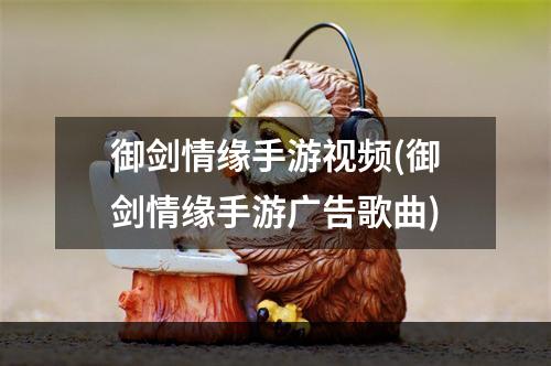 御剑情缘手游视频(御剑情缘手游广告歌曲)