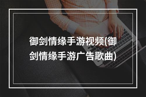 御剑情缘手游视频(御剑情缘手游广告歌曲)