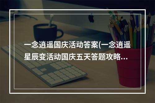 一念逍遥国庆活动答案(一念逍遥星辰变活动国庆五天答题攻略 一念逍遥手游  )