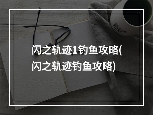 闪之轨迹1钓鱼攻略(闪之轨迹钓鱼攻略)