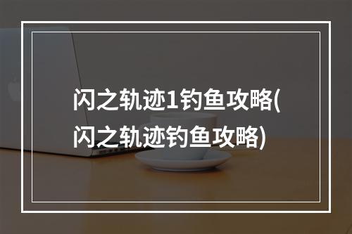 闪之轨迹1钓鱼攻略(闪之轨迹钓鱼攻略)