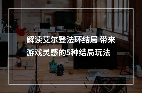 解读艾尔登法环结局 带来游戏灵感的5种结局玩法