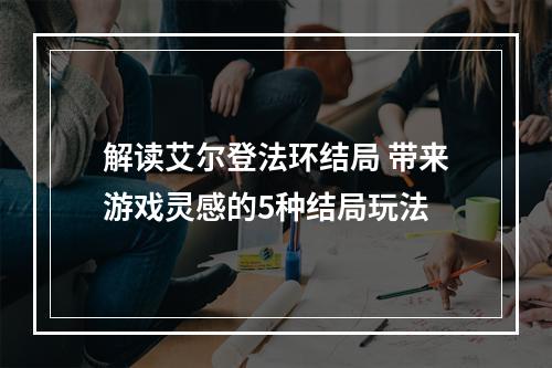 解读艾尔登法环结局 带来游戏灵感的5种结局玩法