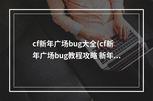 cf新年广场bug大全(cf新年广场bug教程攻略 新年广场cf怎么卡bug教程)