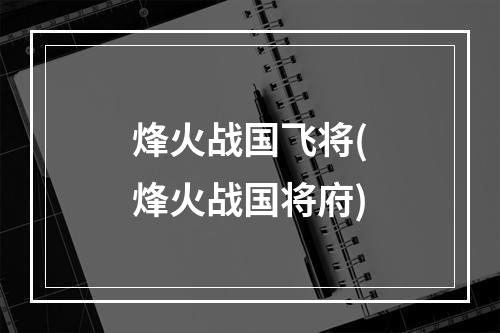 烽火战国飞将(烽火战国将府)