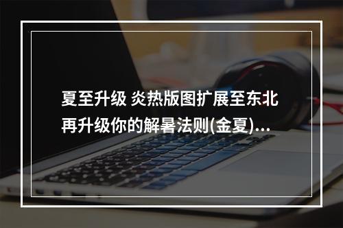 夏至升级 炎热版图扩展至东北 再升级你的解暑法则(金夏)(夏日新图 敢挑战“炙热火炎”的玩家游戏首选新版图(冰雪))