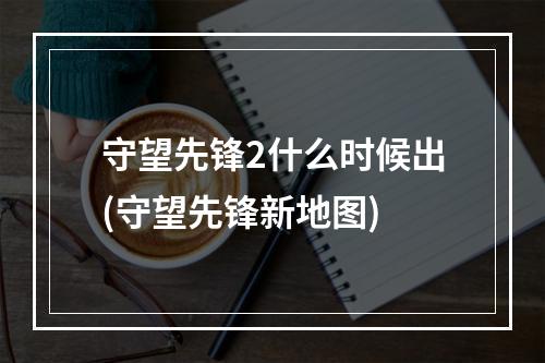 守望先锋2什么时候出(守望先锋新地图)