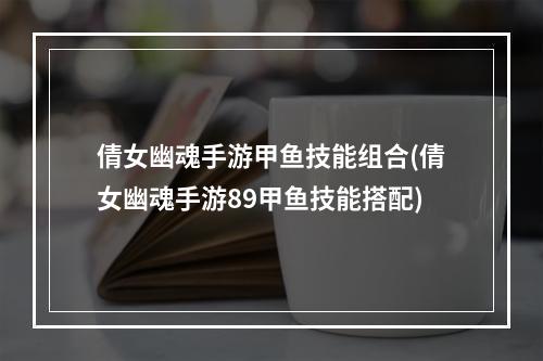 倩女幽魂手游甲鱼技能组合(倩女幽魂手游89甲鱼技能搭配)