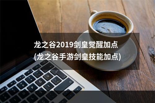 龙之谷2019剑皇觉醒加点(龙之谷手游剑皇技能加点)