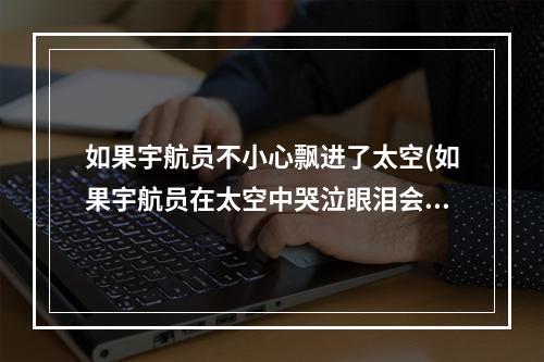 如果宇航员不小心飘进了太空(如果宇航员在太空中哭泣眼泪会怎样 蚂蚁庄园今日答案)