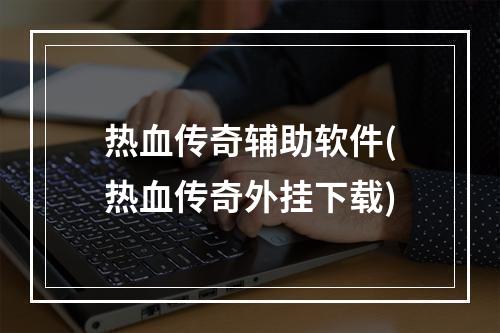 热血传奇辅助软件(热血传奇外挂下载)