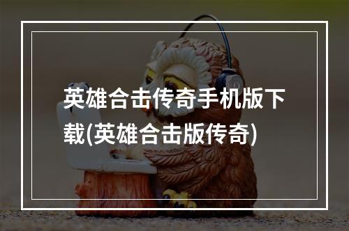 英雄合击传奇手机版下载(英雄合击版传奇)