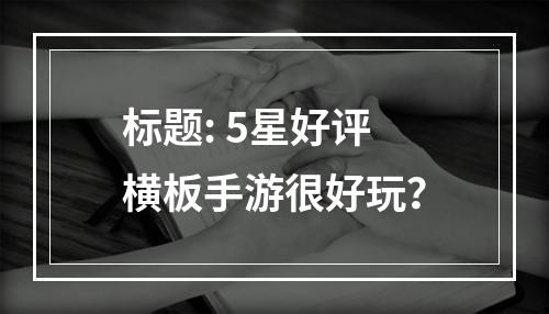 标题: 5星好评横板手游很好玩？