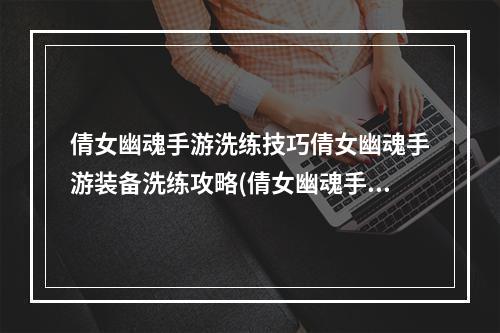 倩女幽魂手游洗练技巧倩女幽魂手游装备洗练攻略(倩女幽魂手游装备怎么洗炼装备强化及强化转移介绍)