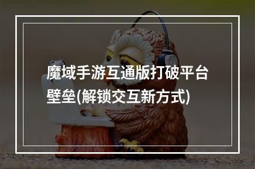 魔域手游互通版打破平台壁垒(解锁交互新方式)