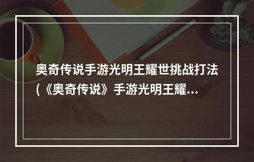 奥奇传说手游光明王耀世挑战打法(《奥奇传说》手游光明王耀世挑战怎么打 光明王耀世挑战打)