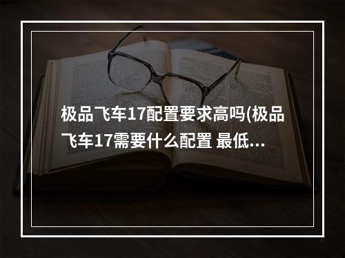 极品飞车17配置要求高吗(极品飞车17需要什么配置 最低配置要求 )