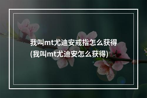 我叫mt尤迪安戒指怎么获得(我叫mt尤迪安怎么获得)