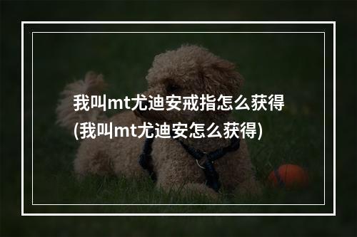 我叫mt尤迪安戒指怎么获得(我叫mt尤迪安怎么获得)