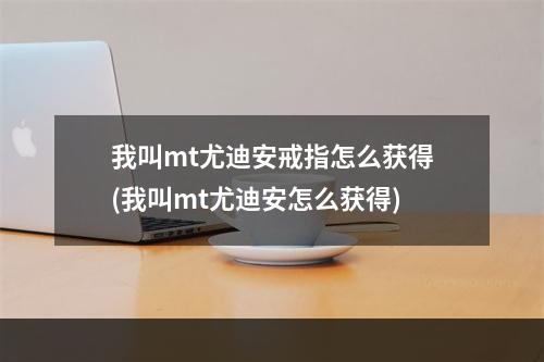 我叫mt尤迪安戒指怎么获得(我叫mt尤迪安怎么获得)