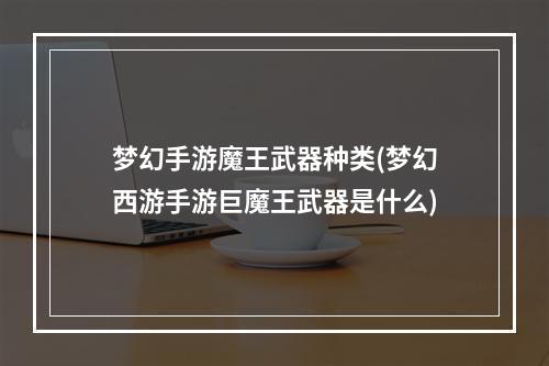 梦幻手游魔王武器种类(梦幻西游手游巨魔王武器是什么)