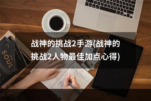 战神的挑战2手游(战神的挑战2人物最佳加点心得)