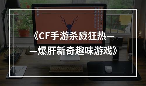 《CF手游杀戮狂热——爆肝新奇趣味游戏》