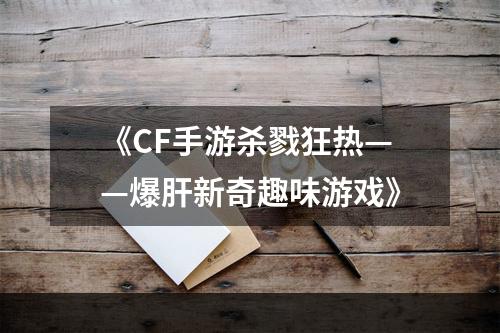 《CF手游杀戮狂热——爆肝新奇趣味游戏》