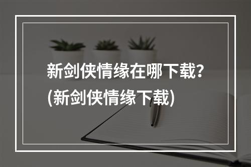 新剑侠情缘在哪下载？(新剑侠情缘下载)