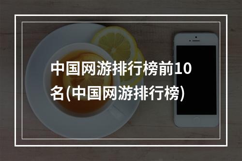 中国网游排行榜前10名(中国网游排行榜)