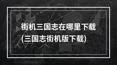 街机三国志在哪里下载(三国志街机版下载)