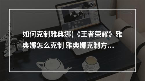 如何克制雅典娜(《王者荣耀》雅典娜怎么克制 雅典娜克制方法 )